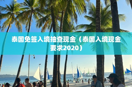 泰国免签入境抽查现金（泰国入境现金要求2020）  第1张