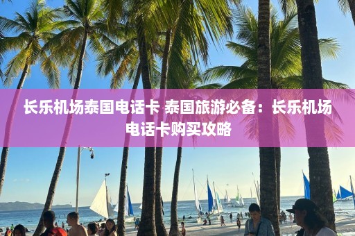 长乐机场泰国电话卡 泰国旅游必备：长乐机场电话卡购买攻略