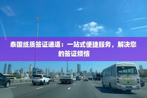 泰国纸质签证通道：一站式便捷服务，解决您的签证烦恼