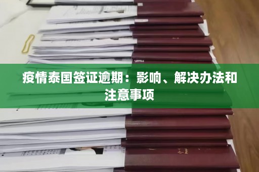 疫情泰国签证逾期：影响、解决办法和注意事项