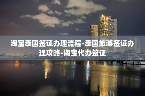 淘宝泰国签证办理流程-泰国旅游签证办理攻略-淘宝代办签证  第1张