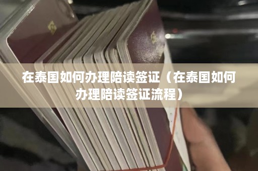 在泰国如何办理陪读签证（在泰国如何办理陪读签证流程）