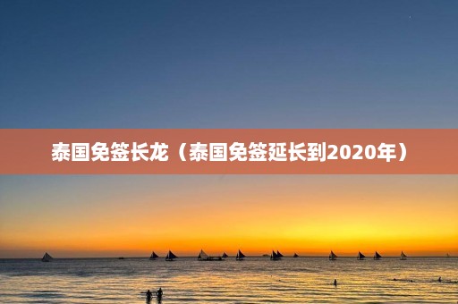 泰国免签长龙（泰国免签延长到2020年）