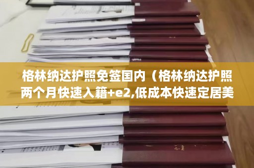 格林纳达护照免签国内（格林纳达护照两个月快速入籍+e2,低成本快速定居美国）