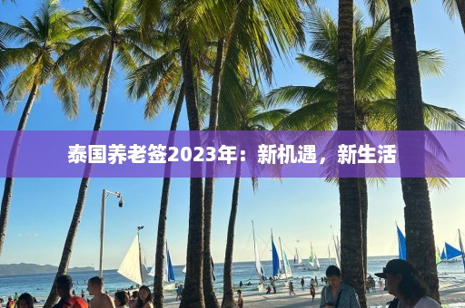 泰国养老签2023年：新机遇，新生活