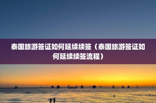 泰国旅游签证如何延续续签（泰国旅游签证如何延续续签流程）