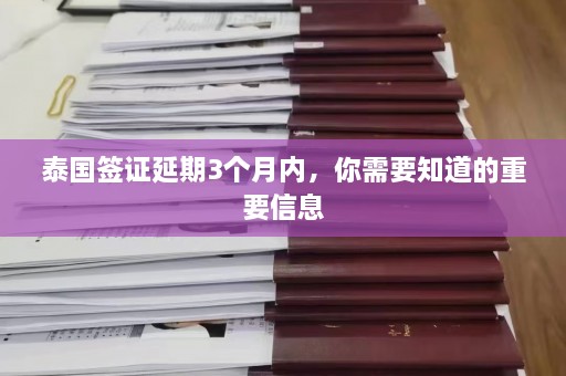 泰国签证延期3个月内，你需要知道的重要信息