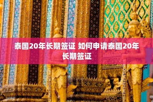 泰国20年长期签证 如何申请泰国20年长期签证