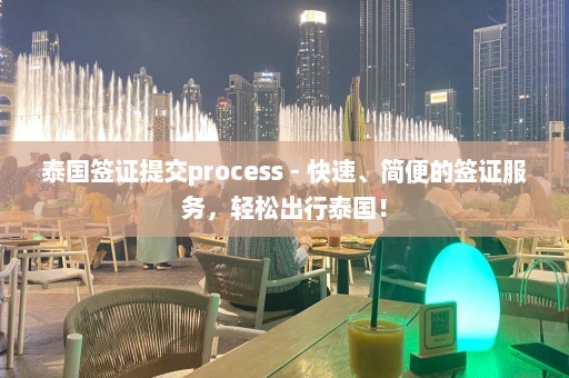 泰国签证提交process - 快速、简便的签证服务，轻松出行泰国！