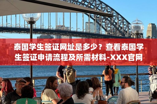 泰国学生签证网址是多少？查看泰国学生签证申请流程及所需材料-XXX官网  第1张