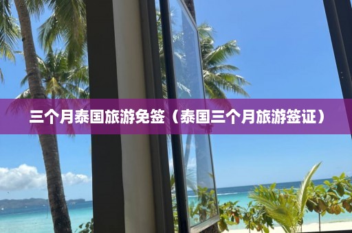 三个月泰国旅游免签（泰国三个月旅游签证）