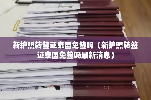 新护照转签证泰国免签吗（新护照转签证泰国免签吗最新消息）  第1张