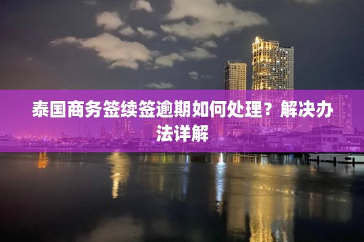 泰国商务签续签逾期如何处理？解决办法详解  第1张