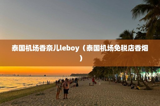 泰国机场香奈儿leboy（泰国机场免税店香烟）