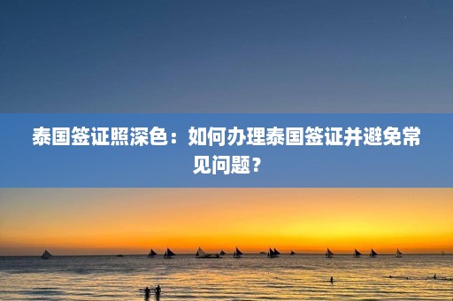 泰国签证照深色：如何办理泰国签证并避免常见问题？