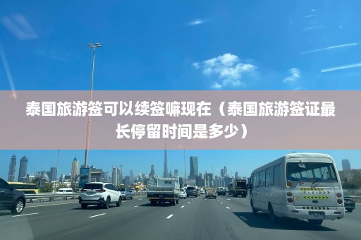 泰国旅游签可以续签嘛现在（泰国旅游签证最长停留时间是多少）