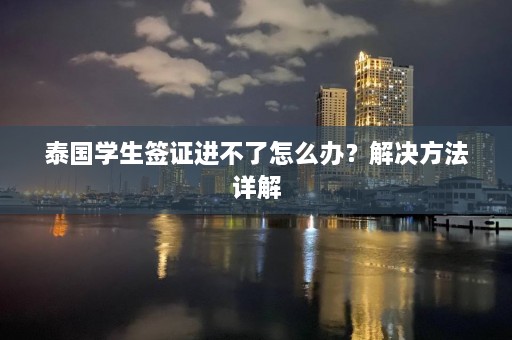 泰国学生签证进不了怎么办？解决方法详解