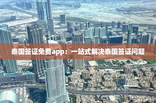 泰国签证免费app：一站式解决泰国签证问题