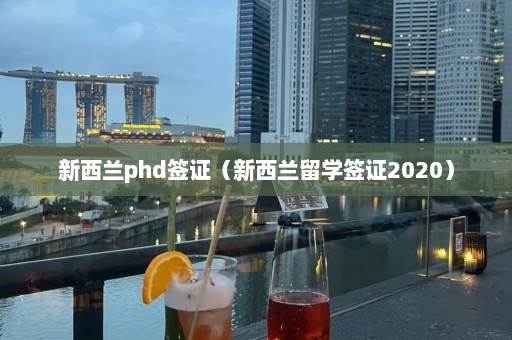 新西兰phd签证（新西兰留学签证2020）