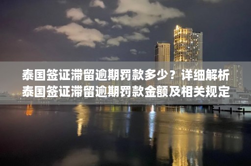 泰国签证滞留逾期罚款多少？详细解析泰国签证滞留逾期罚款金额及相关规定