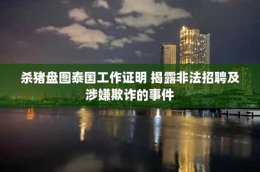 杀猪盘图泰国工作证明 揭露非法招聘及涉嫌欺诈的事件