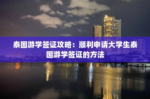 泰国游学签证攻略：顺利申请大学生泰国游学签证的 *** 