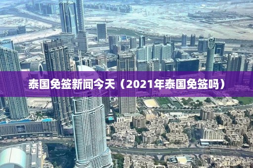 泰国免签新闻今天（2021年泰国免签吗）