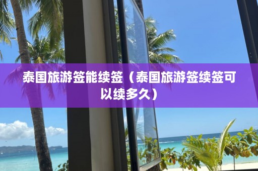 泰国旅游签能续签（泰国旅游签续签可以续多久）