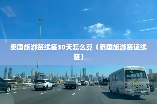 泰国旅游签续签30天怎么算（泰国旅游签证续签）