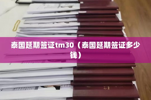 泰国延期签证tm30（泰国延期签证多少钱）