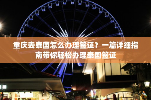 重庆去泰国怎么办理签证？一篇详细指南带你轻松办理泰国签证  第1张