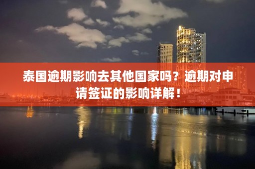 泰国逾期影响去其他国家吗？逾期对申请签证的影响详解！  第1张