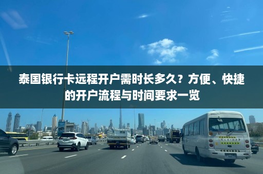 泰国银行卡远程开户需时长多久？方便、快捷的开户流程与时间要求一览