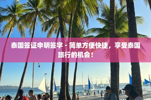 泰国签证申明签字 - 简单方便快捷，享受泰国旅行的机会！