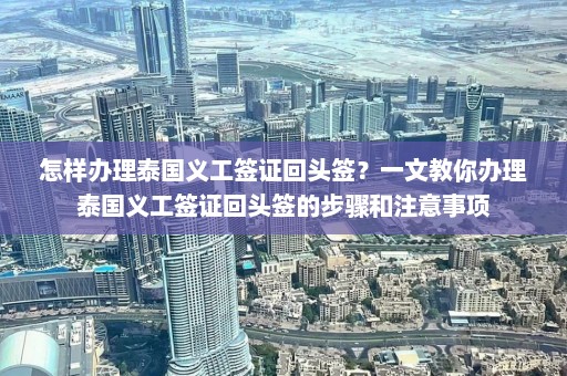 怎样办理泰国义工签证回头签？一文教你办理泰国义工签证回头签的步骤和注意事项