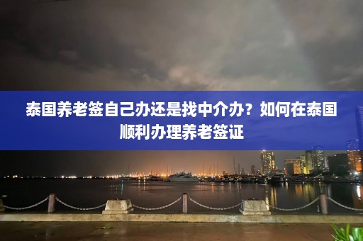 泰国养老签自己办还是找中介办？如何在泰国顺利办理养老签证