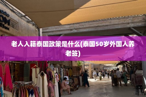 老人入籍泰国政策是什么(泰国50岁外国人养老签)