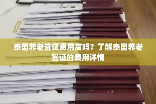 泰国养老签证费用高吗？了解泰国养老签证的费用详情  第1张