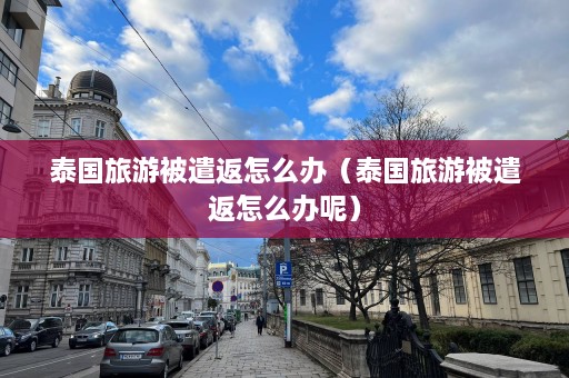 泰国旅游被遣返怎么办（泰国旅游被遣返怎么办呢）  第1张