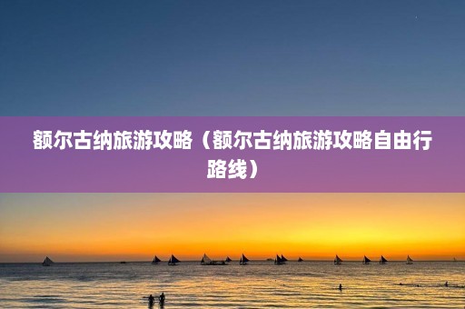 额尔古纳旅游攻略（额尔古纳旅游攻略自由行路线）