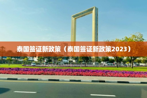 泰国签证新政策（泰国签证新政策2023）