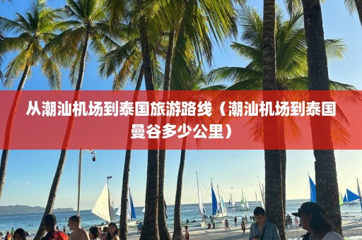 从潮汕机场到泰国旅游路线（潮汕机场到泰国曼谷多少公里）