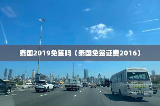 泰国2019免签吗（泰国免签证费2016）