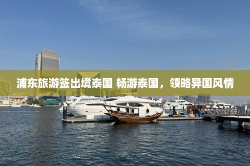 浦东旅游签出境泰国 畅游泰国，领略异国风情