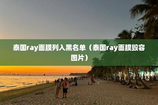 泰国ray面膜列入黑名单（泰国ray面膜毁容图片）