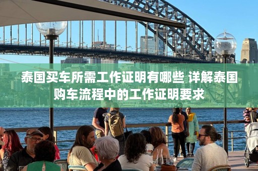 泰国买车所需工作证明有哪些 详解泰国购车流程中的工作证明要求