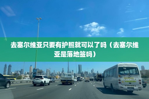 去塞尔维亚只要有护照就可以了吗（去塞尔维亚是落地签吗）