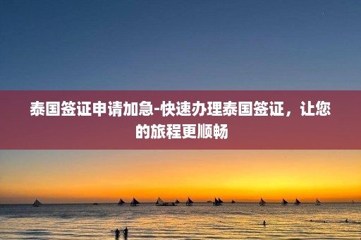 泰国签证申请加急-快速办理泰国签证，让您的旅程更顺畅