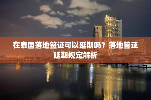 在泰国落地签证可以延期吗？落地签证延期规定解析  第1张