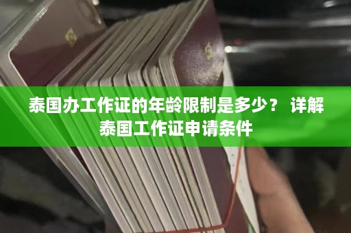 泰国办工作证的年龄限制是多少？ 详解泰国工作证申请条件